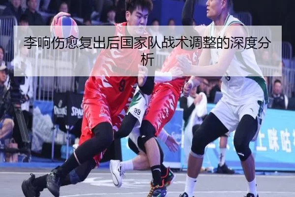 李响伤愈复出后国家队战术调整的深度分析