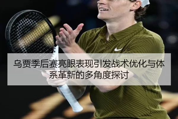 乌贾季后赛亮眼表现引发战术优化与体系革新的多角度探讨